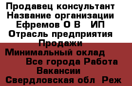 Продавец-консультант › Название организации ­ Ефремов О.В., ИП › Отрасль предприятия ­ Продажи › Минимальный оклад ­ 22 000 - Все города Работа » Вакансии   . Свердловская обл.,Реж г.